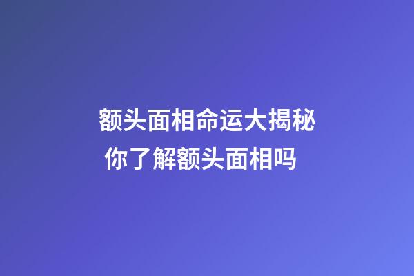 额头面相命运大揭秘 你了解额头面相吗